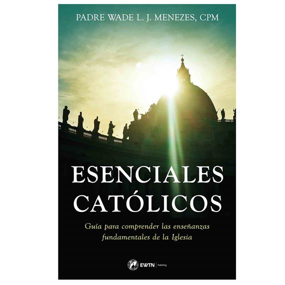 ESENCIALES CATOLICOS Una guía para comprender las enseñanzas fundame